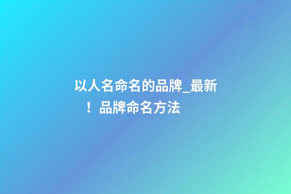 以人名命名的品牌_最新！品牌命名方法
